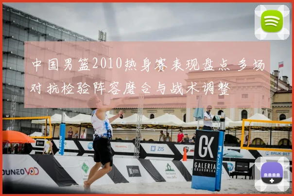 中国男篮2010热身赛表现盘点 多场对抗检验阵容磨合与战术调整