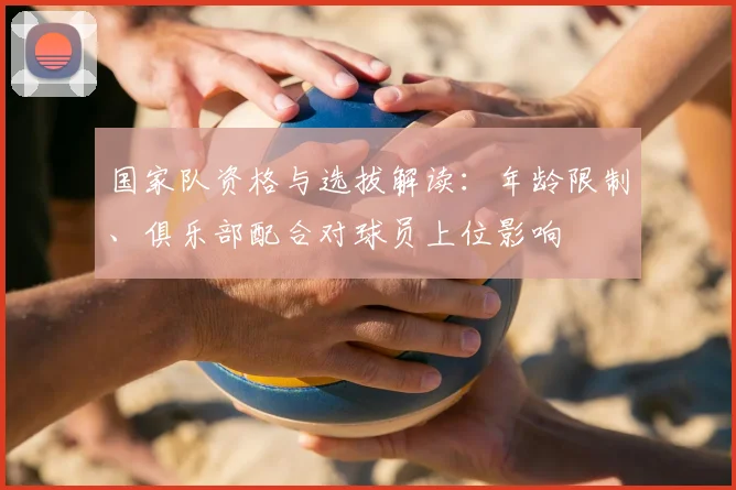 国家队资格与选拔解读：年龄限制、俱乐部配合对球员上位影响