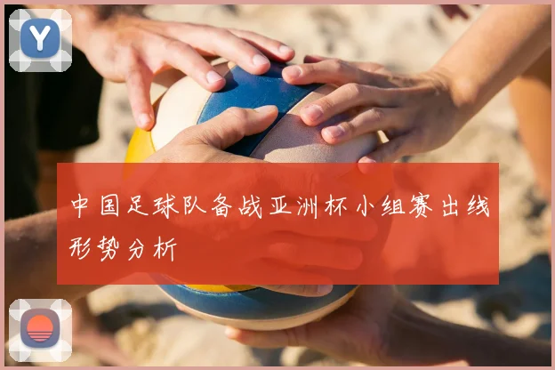 中国足球队备战亚洲杯小组赛出线形势分析