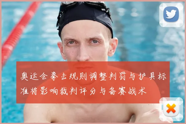 奥运会拳击规则调整判罚与护具标准将影响裁判评分与备赛战术