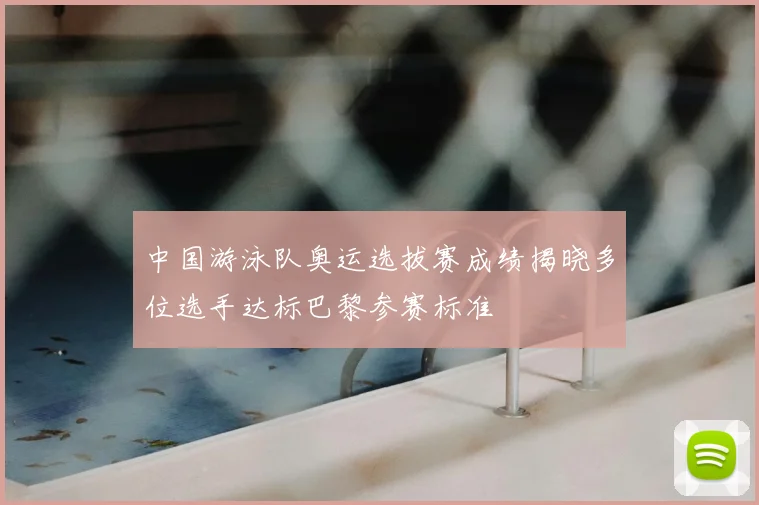 中国游泳队奥运选拔赛成绩揭晓多位选手达标巴黎参赛标准