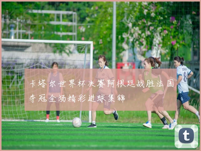 卡塔尔世界杯决赛阿根廷战胜法国夺冠全场精彩进球集锦