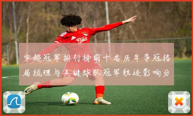 中超冠军排行榜前十名历年争冠格局梳理与关键球队冠军轨迹影响分析