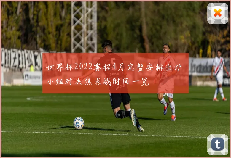 世界杯2022赛程4月完整安排出炉 小组对决焦点战时间一览