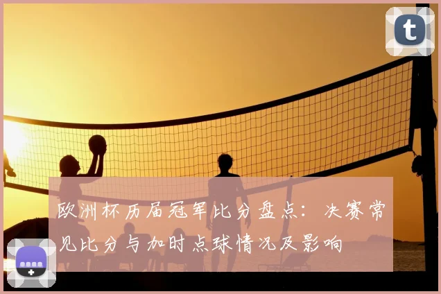 欧洲杯历届冠军比分盘点：决赛常见比分与加时点球情况及影响