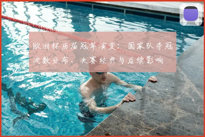 欧洲杯历届冠军演变：国家队夺冠次数分布、决赛经典与后续影响
