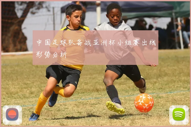 中国足球队备战亚洲杯小组赛出线形势分析