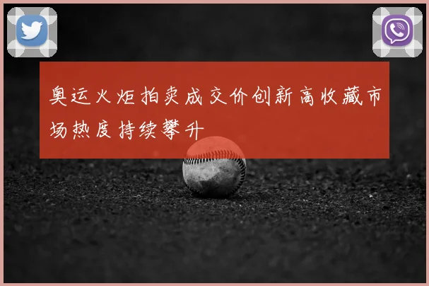 奥运火炬拍卖成交价创新高收藏市场热度持续攀升