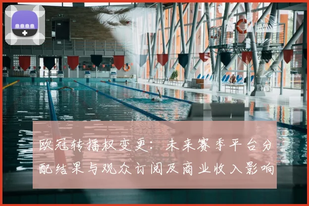 欧冠转播权变更：未来赛季平台分配结果与观众订阅及商业收入影响评估