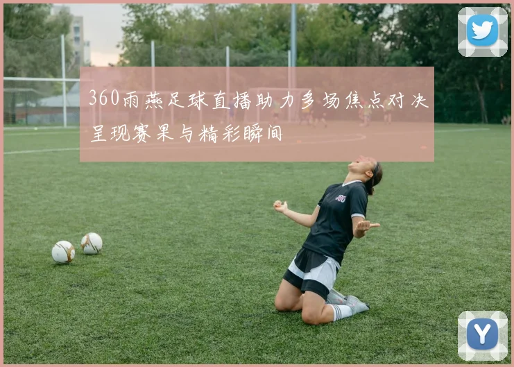 360雨燕足球直播助力多场焦点对决呈现赛果与精彩瞬间