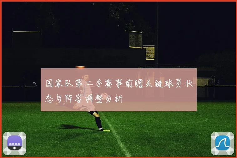 国家队第二季赛事前瞻关键球员状态与阵容调整分析