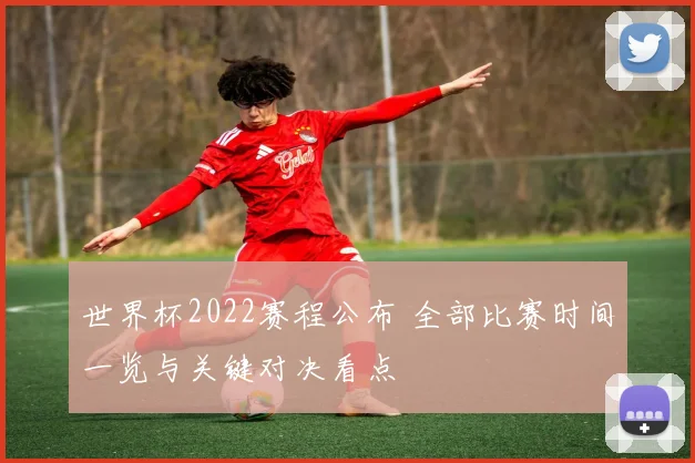 世界杯2022赛程公布 全部比赛时间一览与关键对决看点