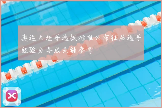 奥运火炬手选拔标准公布往届选手经验分享成关键参考