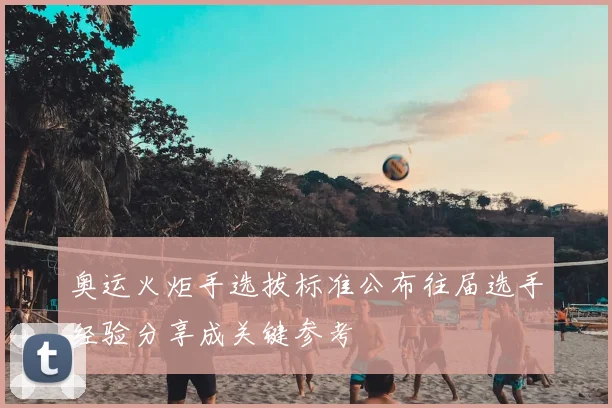 奥运火炬手选拔标准公布往届选手经验分享成关键参考