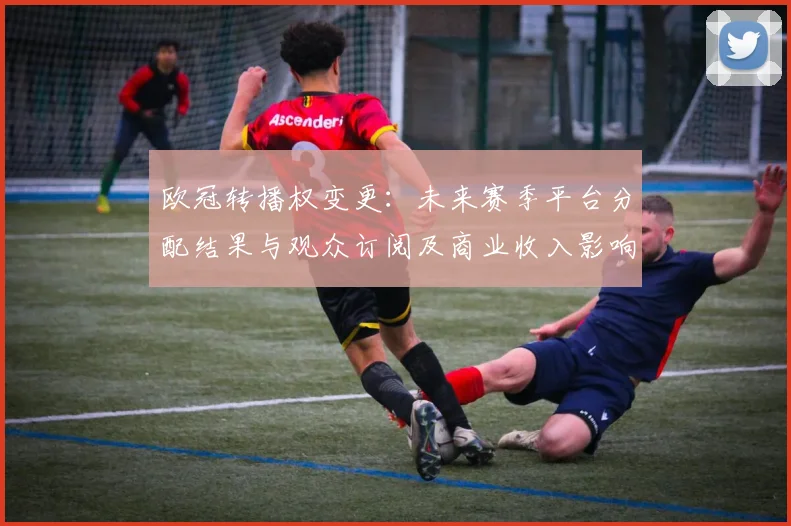 欧冠转播权变更：未来赛季平台分配结果与观众订阅及商业收入影响评估