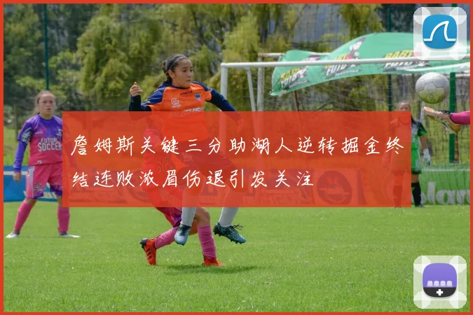 詹姆斯关键三分助湖人逆转掘金终结连败浓眉伤退引发关注