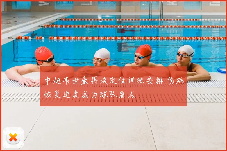中超韦世豪再谈定位训练安排 伤病恢复进度成为球队看点