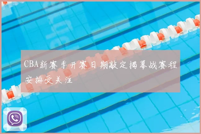 CBA新赛季开赛日期敲定揭幕战赛程安排受关注