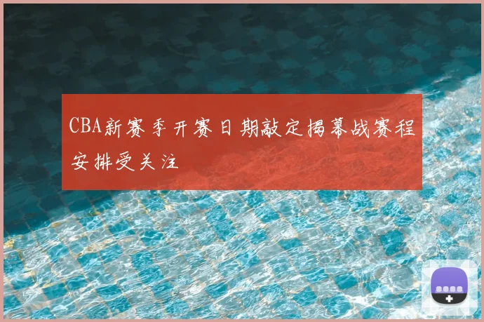 CBA新赛季开赛日期敲定揭幕战赛程安排受关注