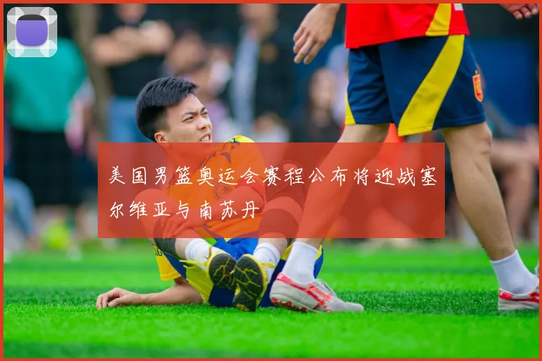 美国男篮奥运会赛程公布将迎战塞尔维亚与南苏丹