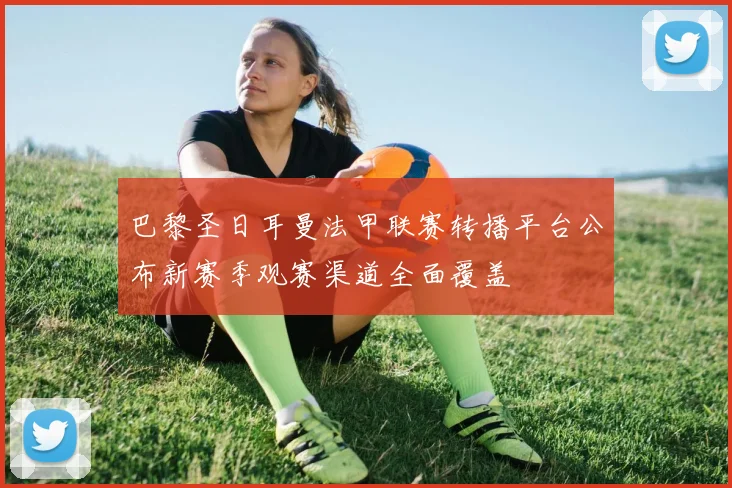 巴黎圣日耳曼法甲联赛转播平台公布新赛季观赛渠道全面覆盖