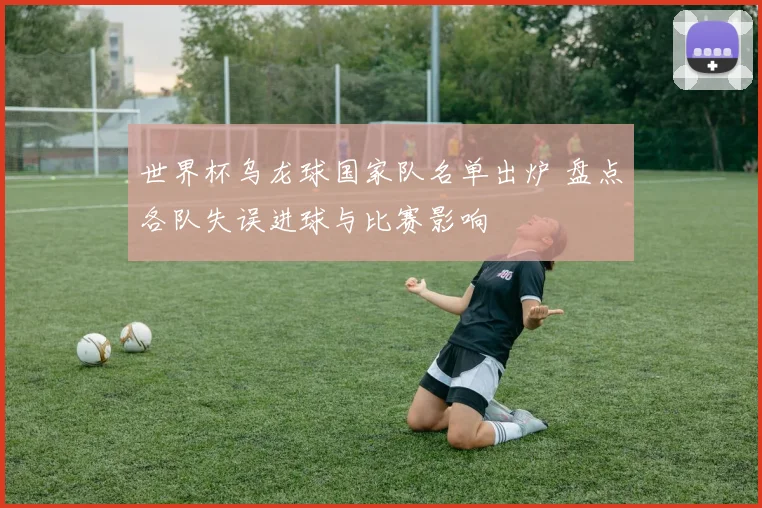 世界杯乌龙球国家队名单出炉 盘点各队失误进球与比赛影响