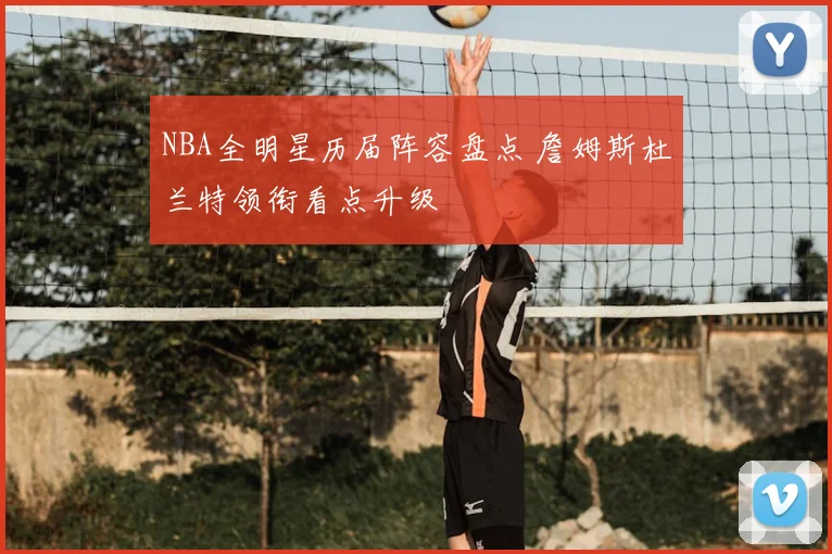 NBA全明星历届阵容盘点 詹姆斯杜兰特领衔看点升级