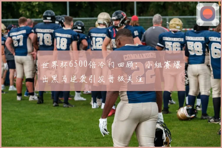 世界杯6500倍冷门回顾：小组赛爆出黑马逆袭引发晋级关注