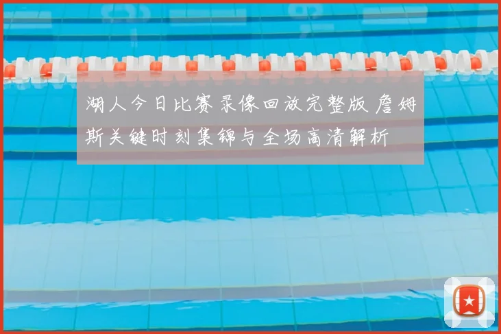 湖人今日比赛录像回放完整版 詹姆斯关键时刻集锦与全场高清解析