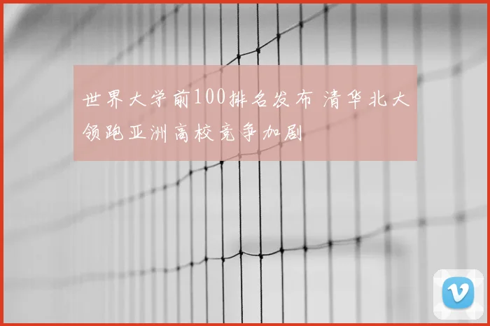 世界大学前100排名发布 清华北大领跑亚洲高校竞争加剧
