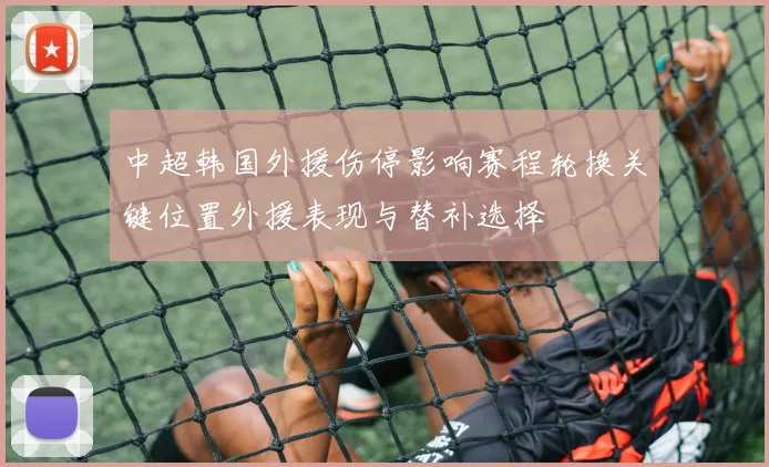 中超韩国外援伤停影响赛程轮换关键位置外援表现与替补选择