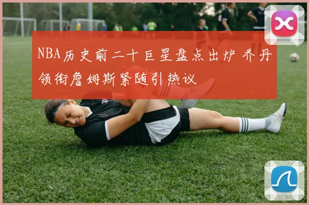 NBA历史前二十巨星盘点出炉 乔丹领衔詹姆斯紧随引热议