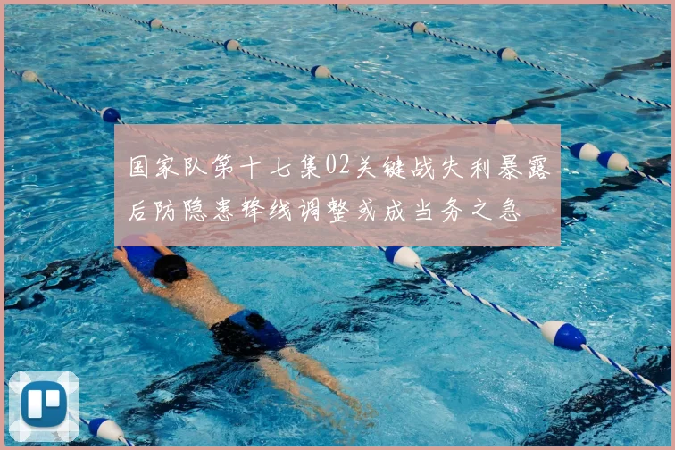国家队第十七集02关键战失利暴露后防隐患锋线调整或成当务之急