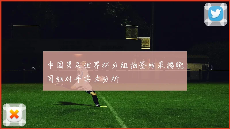 中国男足世界杯分组抽签结果揭晓同组对手实力分析