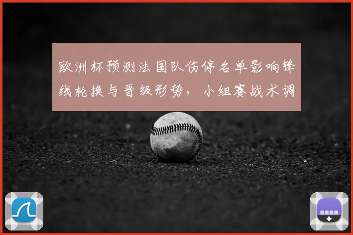 欧洲杯预测法国队伤停名单影响锋线轮换与晋级形势，小组赛战术调整成关键