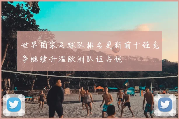 世界国家足球队排名更新前十强竞争继续升温欧洲队伍占优