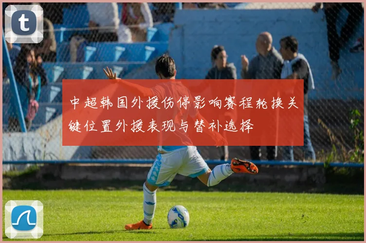 中超韩国外援伤停影响赛程轮换关键位置外援表现与替补选择