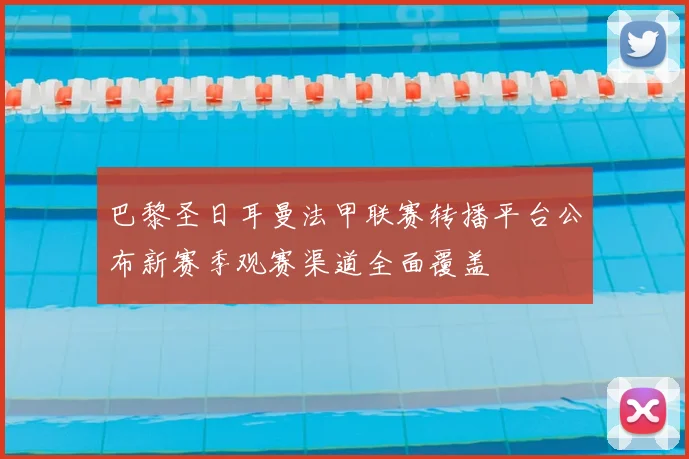 巴黎圣日耳曼法甲联赛转播平台公布新赛季观赛渠道全面覆盖