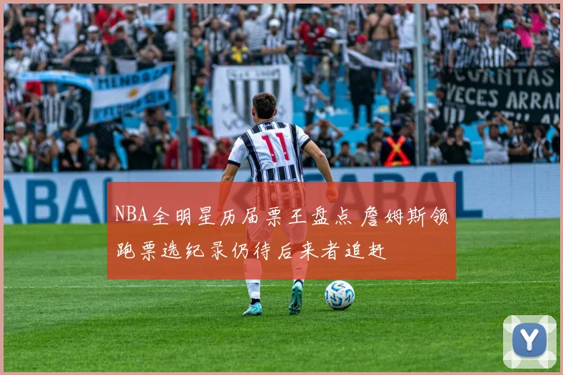 NBA全明星历届票王盘点 詹姆斯领跑票选纪录仍待后来者追赶