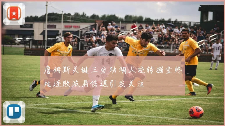 詹姆斯关键三分助湖人逆转掘金终结连败浓眉伤退引发关注