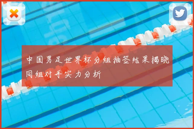 中国男足世界杯分组抽签结果揭晓同组对手实力分析
