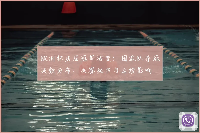 欧洲杯历届冠军演变：国家队夺冠次数分布、决赛经典与后续影响