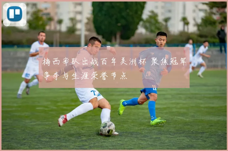 梅西率队出战百年美洲杯 聚焦冠军争夺与生涯荣誉节点