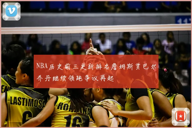 NBA历史前三更新排名詹姆斯贾巴尔乔丹继续领跑争议再起