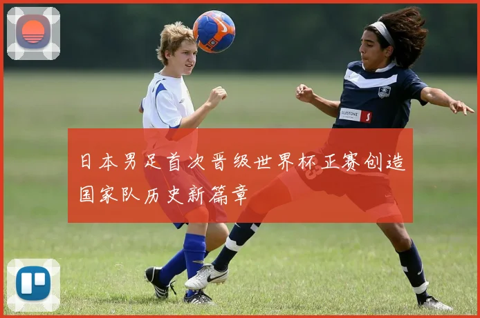 日本男足首次晋级世界杯正赛创造国家队历史新篇章