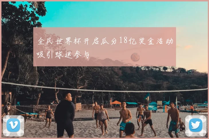 全民世界杯开启瓜分18亿奖金活动吸引球迷参与