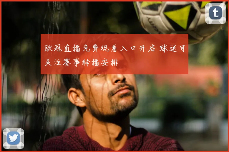欧冠直播免费观看入口开启 球迷可关注赛事转播安排