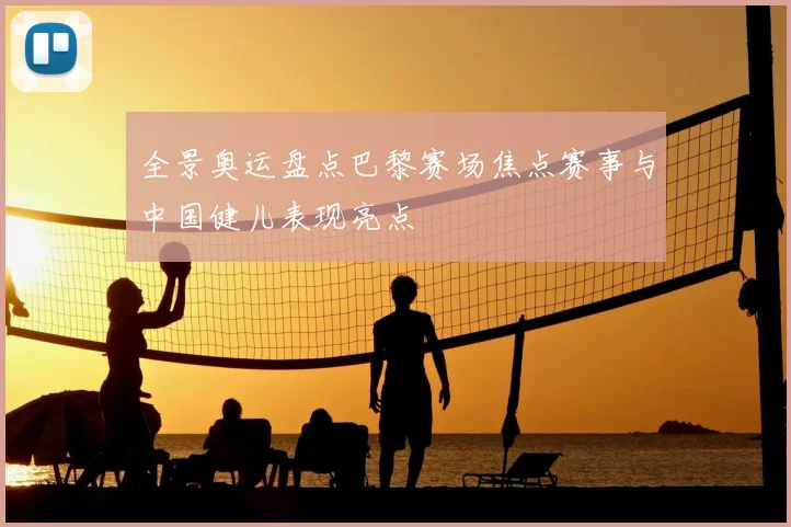 全景奥运盘点巴黎赛场焦点赛事与中国健儿表现亮点