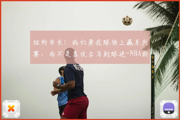 纽约市长:我们要在球场上赢系列赛,而不是靠攻击马刺球迷-NBA新闻