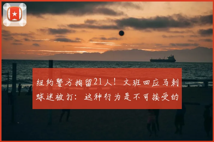 纽约警方拘留21人!文班回应马刺球迷被打:这种行为是不可接受的